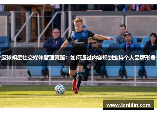 足球明星社交媒体管理策略：如何通过内容规划维持个人品牌形象