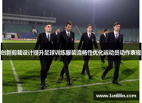 创新剪裁设计提升足球训练服装流畅性优化运动员动作表现